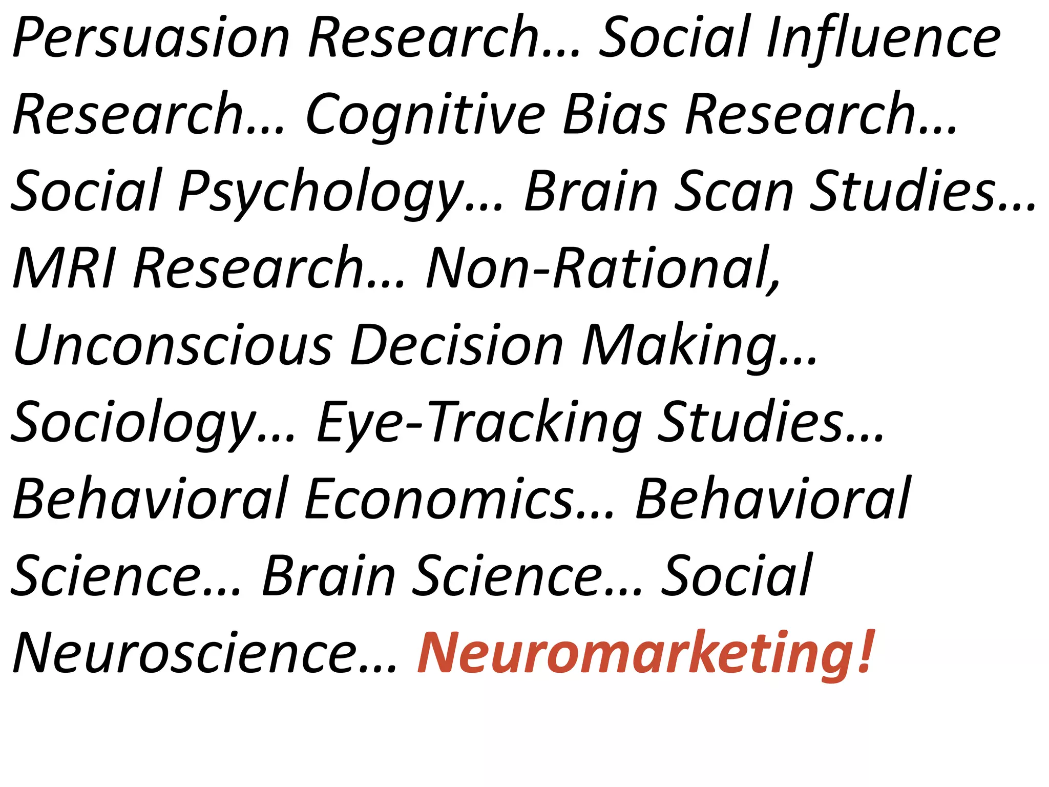 Persuasion Research… Social Influence
Research… Cognitive Bias Research…
Social Psychology… Brain Scan Studies…
MRI Research… Non-Rational,
Unconscious Decision Making…
Sociology… Eye-Tracking Studies…
Behavioral Economics… Behavioral
Science… Brain Science… Social
Neuroscience… Neuromarketing!
 