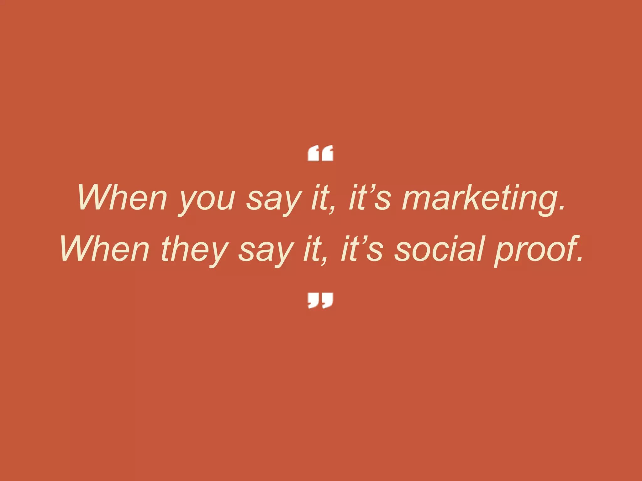 When you say it, it’s marketing.
When they say it, it’s social proof.
 