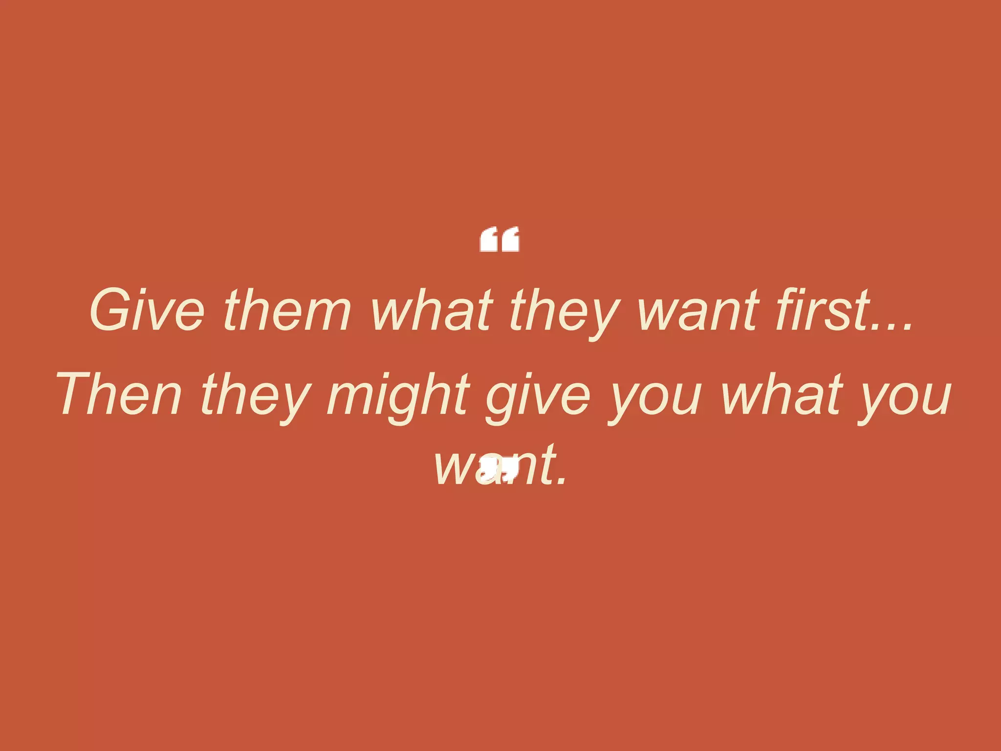Give them what they want first...
Then they might give you what you
want.
 