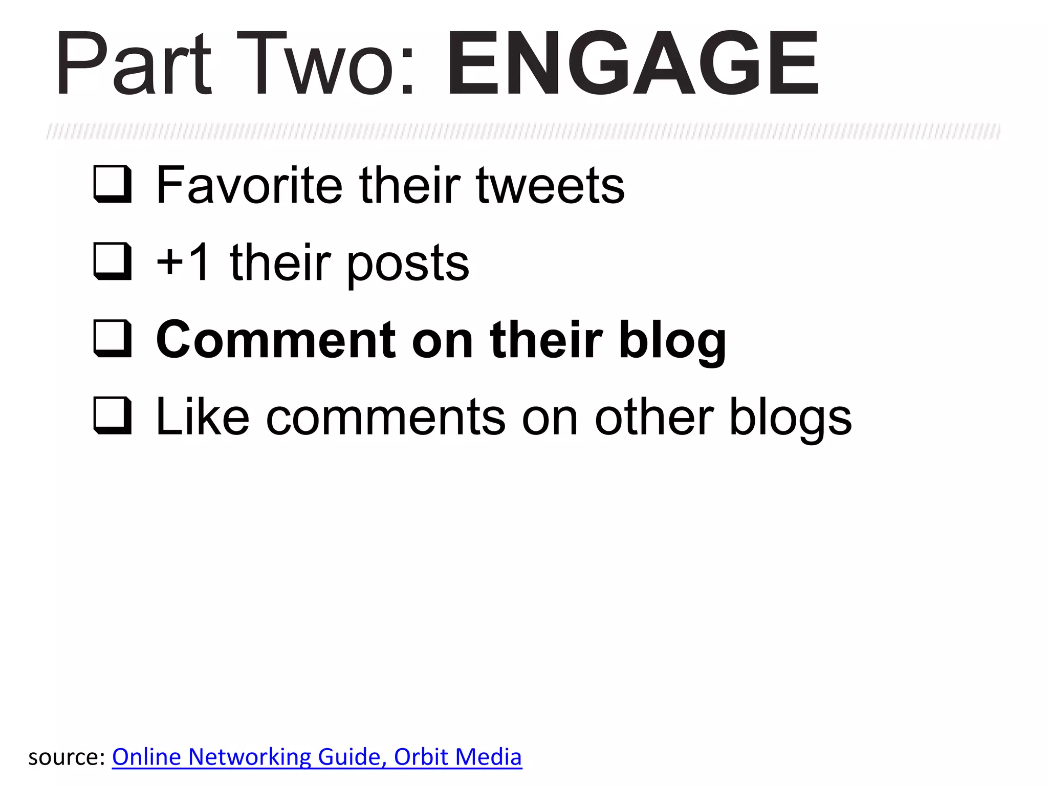  Favorite their tweets
 +1 their posts
 Comment on their blog
 Like comments on other blogs
Part Two: ENGAGE
source: Online Networking Guide, Orbit Media
 