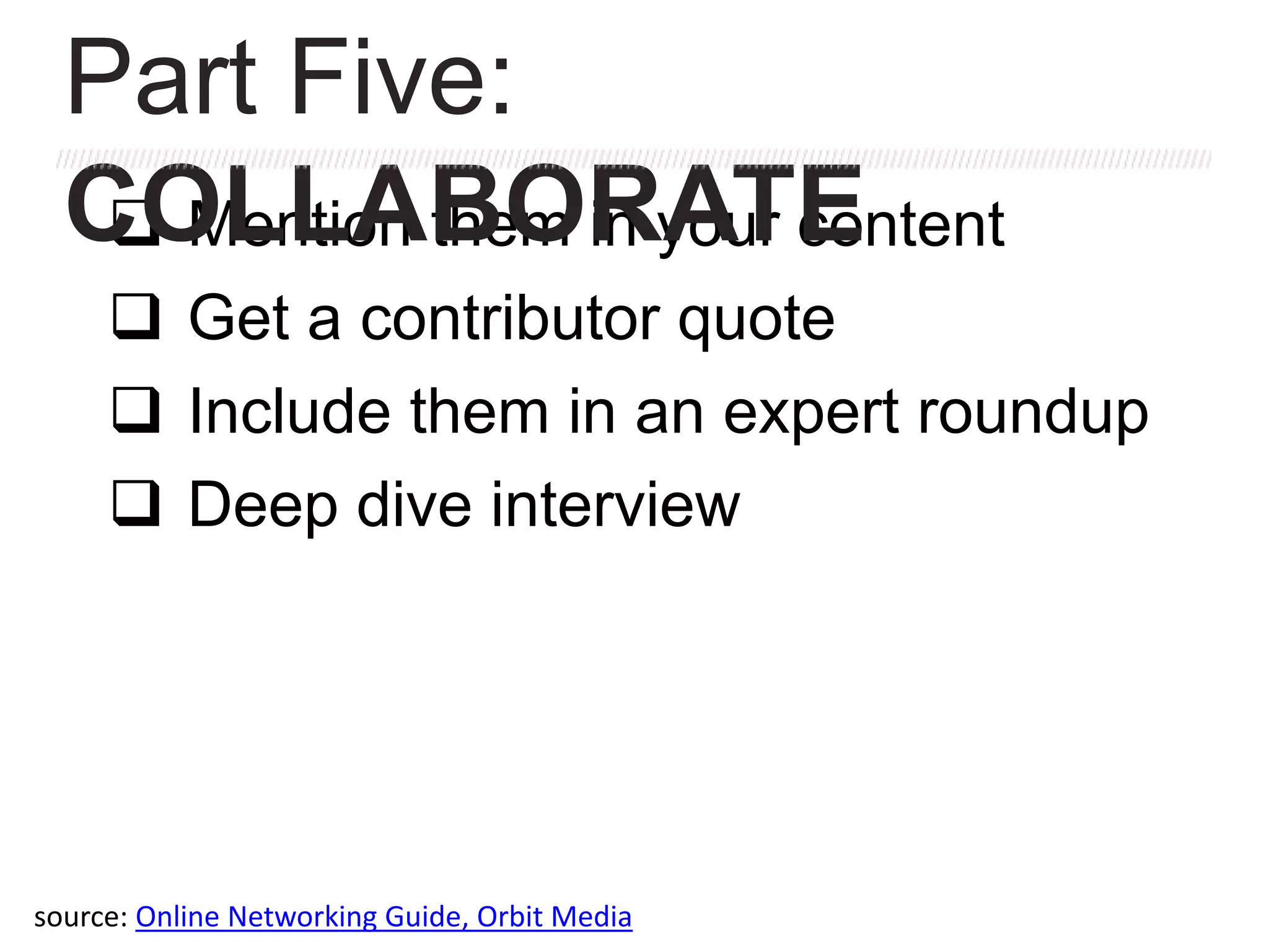  Mention them in your content
 Get a contributor quote
 Include them in an expert roundup
 Deep dive interview
Part Five:
COLLABORATE
source: Online Networking Guide, Orbit Media
 