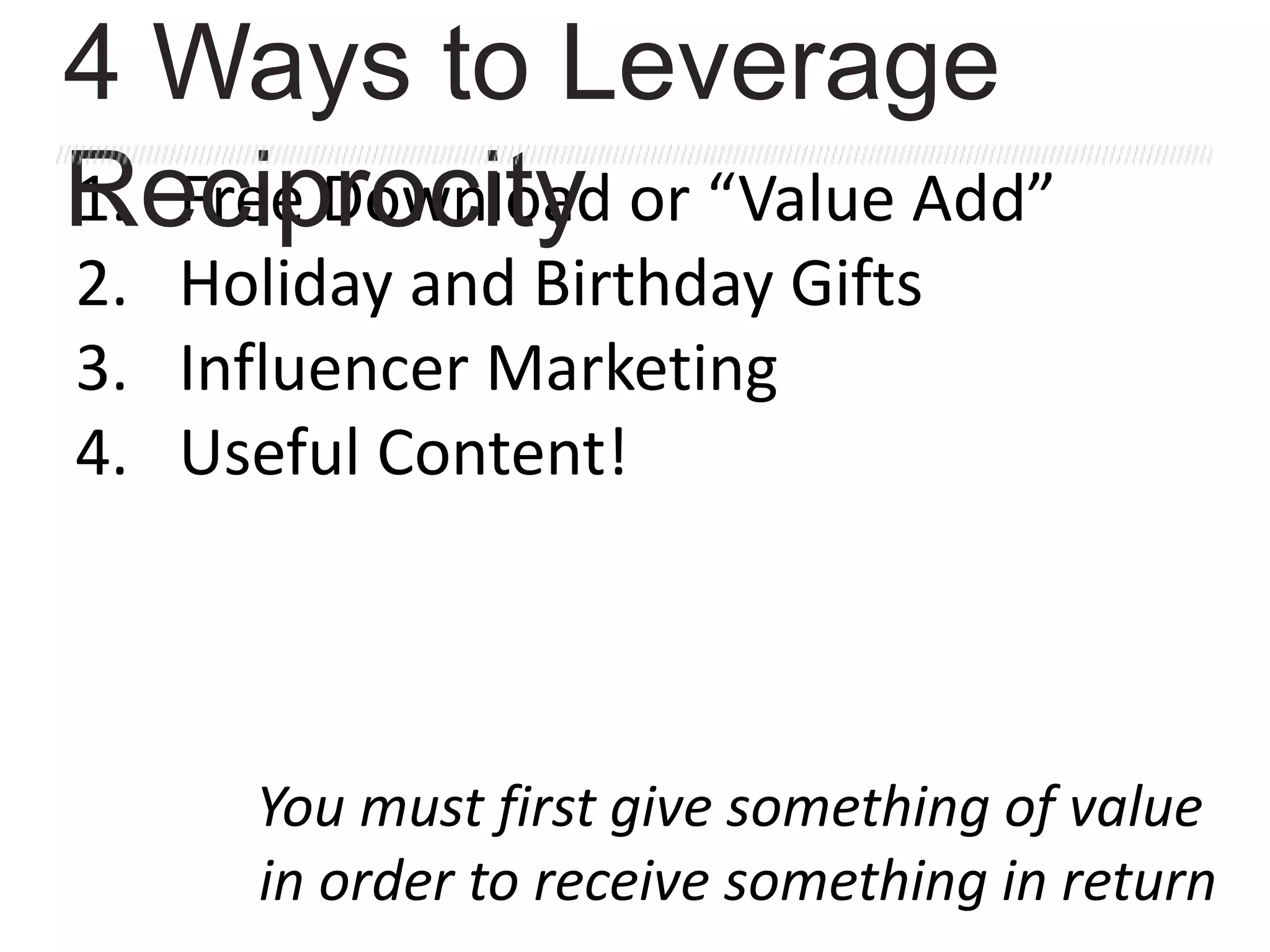 1. Free Download or “Value Add”
2. Holiday and Birthday Gifts
3. Influencer Marketing
4. Useful Content!
You must first give something of value
in order to receive something in return
4 Ways to Leverage
Reciprocity
 