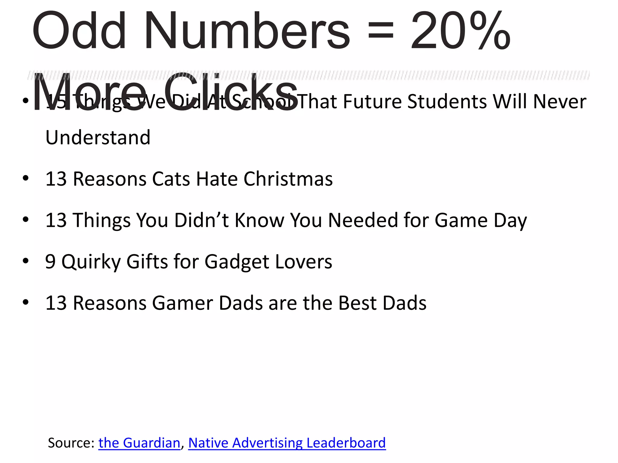 Source: the Guardian, Native Advertising Leaderboard
• 15 Things We Did At School That Future Students Will Never
Understand
• 13 Reasons Cats Hate Christmas
• 13 Things You Didn’t Know You Needed for Game Day
• 9 Quirky Gifts for Gadget Lovers
• 13 Reasons Gamer Dads are the Best Dads
Odd Numbers = 20%
More Clicks
 