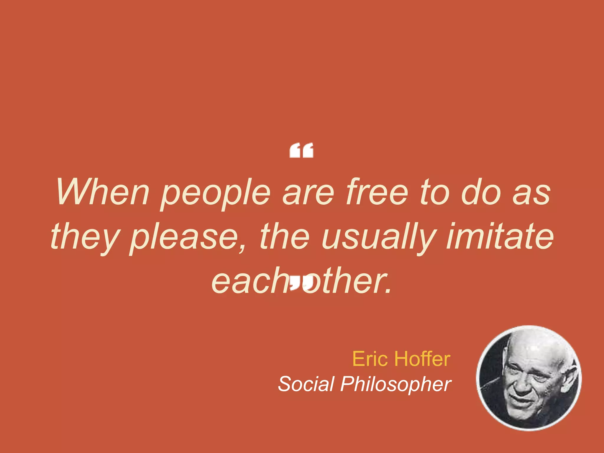 When people are free to do as
they please, the usually imitate
each other.
Eric Hoffer
Social Philosopher
 