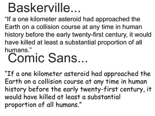 “If a one kilometer asteroid had approached the
Earth on a collision course at any time in human
history before the early twenty-first century, it would
have killed at least a substantial proportion of all
humans.”
“If a one kilometer asteroid had approached the
Earth on a collision course at any time in human
history before the early twenty-first century, it
would have killed at least a substantial
proportion of all humans.”
Baskerville...
Comic Sans...
 