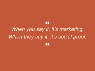 When you say it, it’s marketing.
When they say it, it’s social proof.
 
