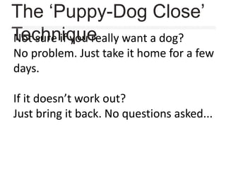 Not sure if you really want a dog?
No problem. Just take it home for a few
days.
If it doesn’t work out?
Just bring it back. No questions asked...
The ‘Puppy-Dog Close’
Technique
 