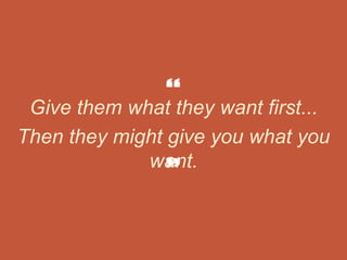 Give them what they want first...
Then they might give you what you
want.
 