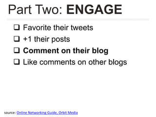  Favorite their tweets
 +1 their posts
 Comment on their blog
 Like comments on other blogs
Part Two: ENGAGE
source: Online Networking Guide, Orbit Media
 