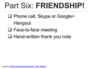  Phone call, Skype or Google+
Hangout
 Face-to-face meeting
 Hand-written thank you note
Part Six: FRIENDSHIP!
source: Online Networking Guide, Orbit Media
 