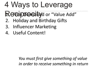 1. Free Download or “Value Add”
2. Holiday and Birthday Gifts
3. Influencer Marketing
4. Useful Content!
You must first give something of value
in order to receive something in return
4 Ways to Leverage
Reciprocity
 
