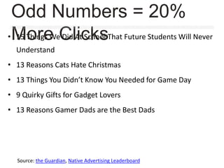 Source: the Guardian, Native Advertising Leaderboard
• 15 Things We Did At School That Future Students Will Never
Understand
• 13 Reasons Cats Hate Christmas
• 13 Things You Didn’t Know You Needed for Game Day
• 9 Quirky Gifts for Gadget Lovers
• 13 Reasons Gamer Dads are the Best Dads
Odd Numbers = 20%
More Clicks
 