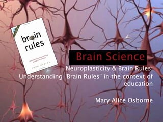 Brain Science Neuroplasticity & Brain Rules: Understanding “Brain Rules” in the context of education Mary Alice Osborne 