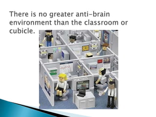 There is no greater anti-brain environment than the classroom or cubicle.