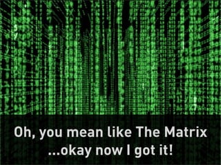 Oh, you mean like The Matrix
     ...okay now I got it!14
 
