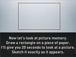 Now let’s look at picture memory.
    Draw a rectangle on a piece of paper.
I’ll give you 20 seconds to look at a picture.
        Sketch it exactly as it appears. 31
 