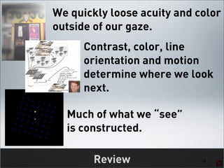 We quickly loose acuity and color
outside of our gaze.
      Contrast, color, line
      orientation and motion
      determine where we look
      next.

  Much of what we “see”
  is constructed.

        Review               38
 