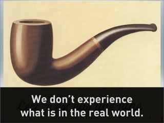 We don’t experience
what is in the real world.   9
 