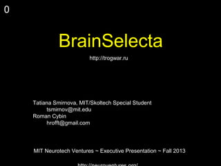 0

BrainSelecta
http://trogwar.ru

Tatiana Smirnova, MIT/Skoltech Special Student
tsmirnov@mit.edu
Roman Cybin
hrofft@gmail.com

MIT Neurotech Ventures ~ Executive Presentation ~ Fall 2013

 