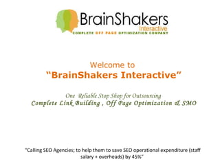Welcome to  “BrainShakers Interactive” One  Reliable Stop Shop for Outsourcing  Complete Link Building , Off Page Optimization & SMO “ Calling SEO Agencies; to help them to save SEO operational expenditure (staff salary + overheads) by 45%”  