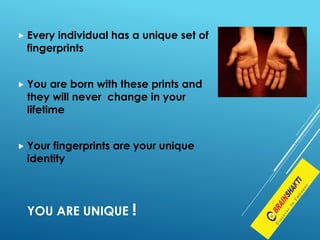  Every individual has a unique set of
fingerprints
 You are born with these prints and
they will never change in your
lifetime
 Your fingerprints are your unique
identity
YOU ARE UNIQUE !
 