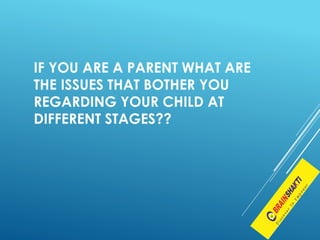 IF YOU ARE A PARENT WHAT ARE
THE ISSUES THAT BOTHER YOU
REGARDING YOUR CHILD AT
DIFFERENT STAGES??
 
