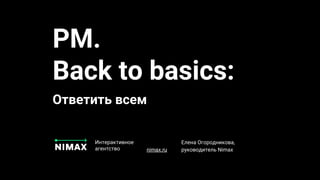 PM.
Back to basics:
Ответить всем
Интерактивное
агентство nimax.ru
Елена Огородникова,
руководитель Nimax
 