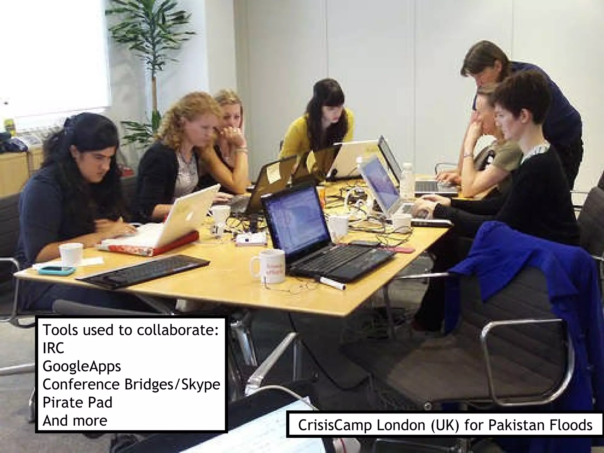 CrisisCamp London (UK) for Pakistan Floods Tools used to collaborate: IRC GoogleApps Conference Bridges/Skype Pirate Pad  And more 