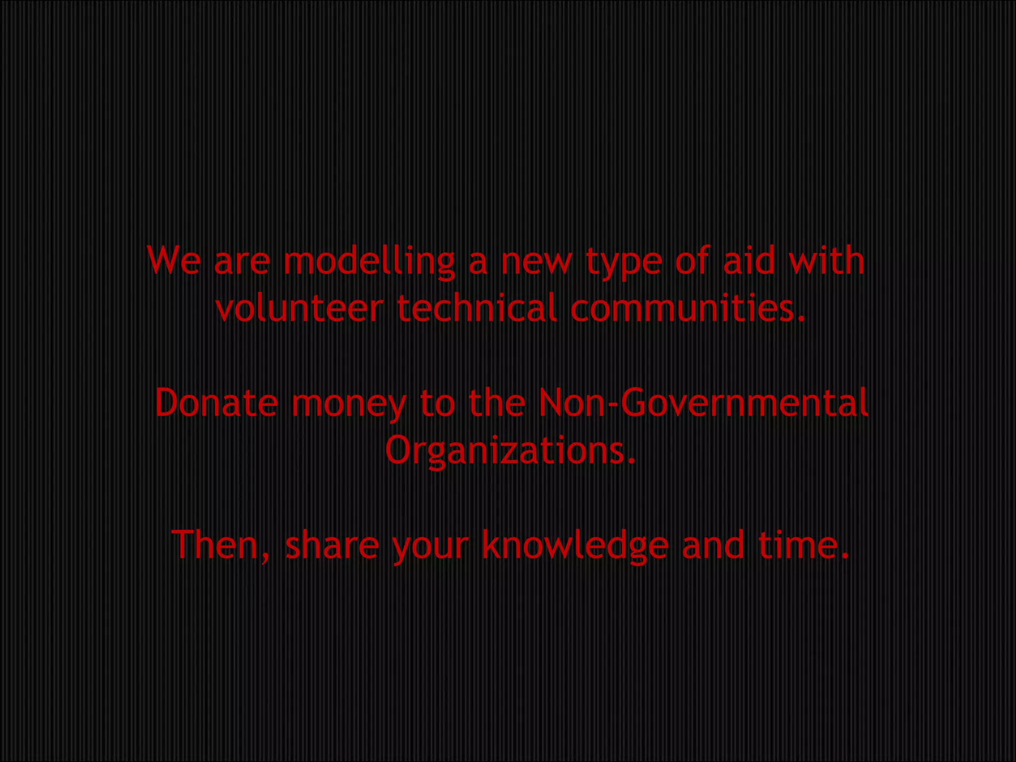 We are modelling a new type of aid with  volunteer technical communities. Donate money to the Non-Governmental Organizations. Then, share your knowledge and time. 