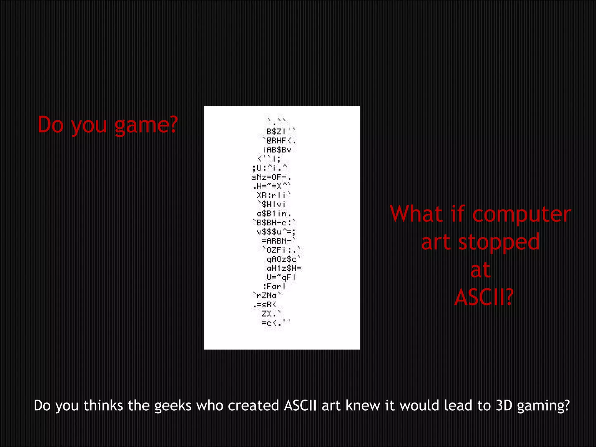 What if computer  art stopped  at  ASCII? Do you game? Do you thinks the geeks who created ASCII art knew it would lead to 3D gaming? 