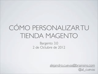 CÓMO PERSONALIZAR TU
  TIENDA MAGENTO
          Bargento 3.0
     2 de Octubre de 2012



               alejandro.cuevas@brainsins.com
                                  @al_cuevas
 