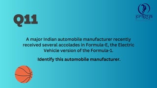 A major Indian automobile manufacturer recently
received several accolades in Formula-E, the Electric
Vehicle version of the Formula-1.
Identify this automobile manufacturer.
Q11
 