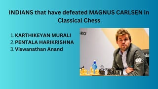 INDIANS that have defeated MAGNUS CARLSEN in
Classical Chess
KARTHIKEYAN MURALI
1.
PENTALA HARIKRISHNA
2.
Viswanathan Anand
3.
 