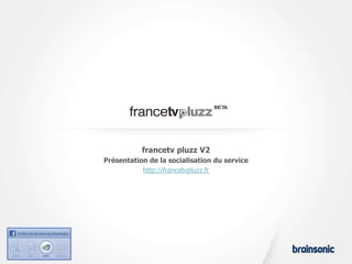 francetv pluzz V2
Présentation de la socialisation du service
           http://francetvpluzz.fr
 
