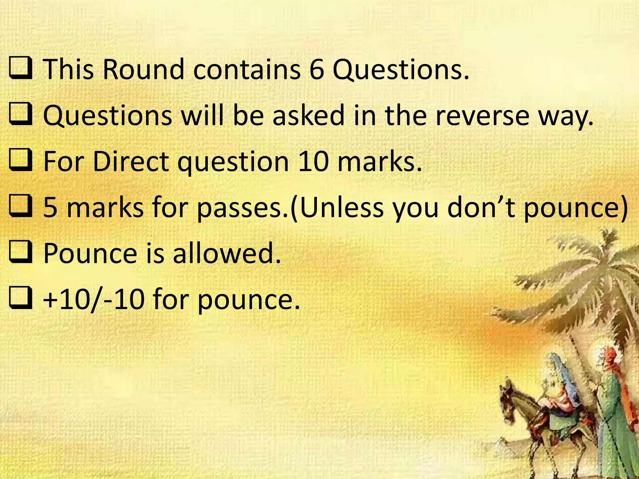  This Round contains 6 Questions.
 Questions will be asked in the reverse way.
 For Direct question 10 marks.
 5 marks for passes.(Unless you don’t pounce)
 Pounce is allowed.
 +10/-10 for pounce.
 