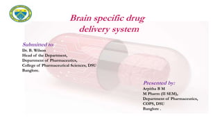 Submitted to:
Dr. B. Wilson
Head of the Department,
Department of Pharmaceutics,
College of Pharmaceutical Sciences, DSU
Banglore.
Presented by:
Arpitha B M
M Pharm (II SEM),
Department of Pharmaceutics,
COPS, DSU
Banglore .
Brain specific drug
delivery system
 