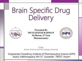Brain Specific Drug
Delivery
Presented By
MUSTAFIZUR RAHMAN
M.Pharm, 2nd Sem
Pharmaceutics
Girijananda Chowdhury Institute of Pharmaceutical Science (GIPS)
Azara, Hatkhowapara, NH-37 Guwahati- 781017, Assam
Under
Assam Science and Technology University
 