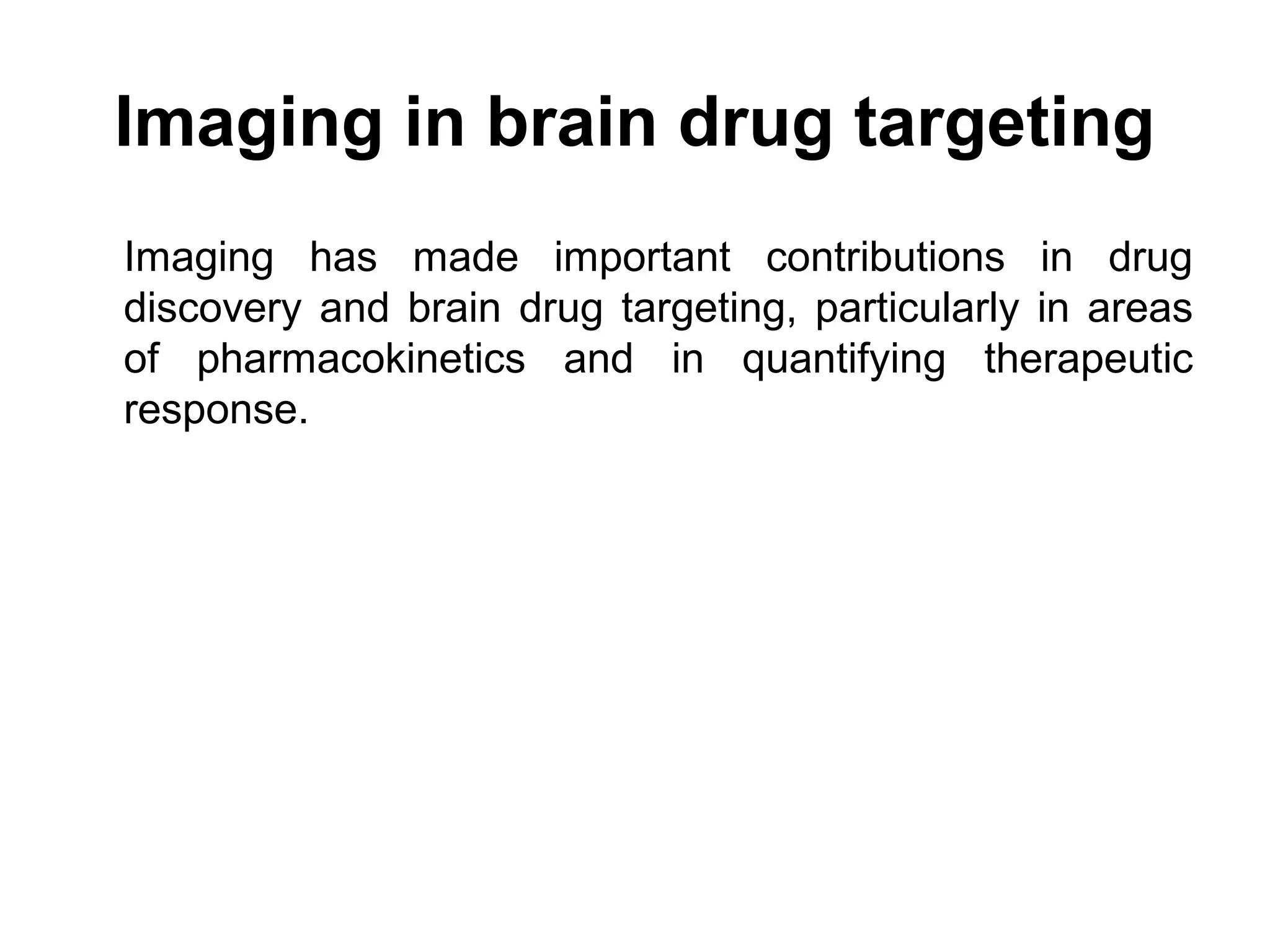 Imaging in brain drug targeting
Imaging has made important contributions in drug
discovery and brain drug targeting, particularly in areas
of pharmacokinetics and in quantifying therapeutic
response.
 