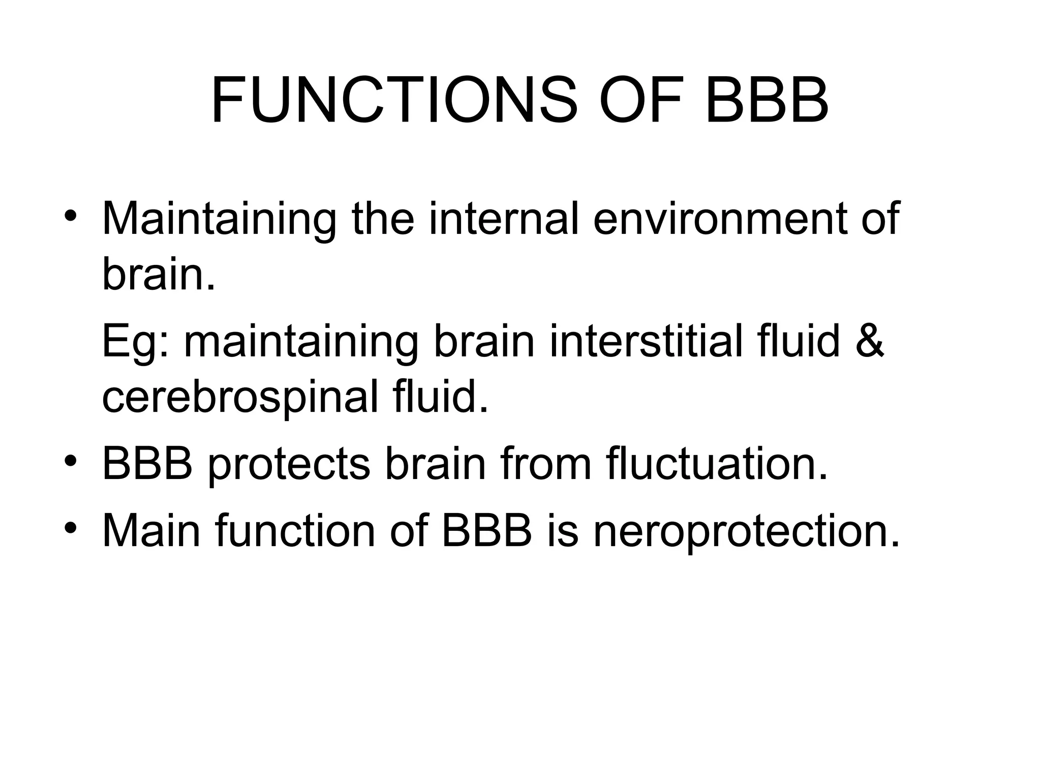 FUNCTIONS OF BBB
• Maintaining the internal environment of
brain.
Eg: maintaining brain interstitial fluid &
cerebrospinal fluid.
• BBB protects brain from fluctuation.
• Main function of BBB is neroprotection.
 