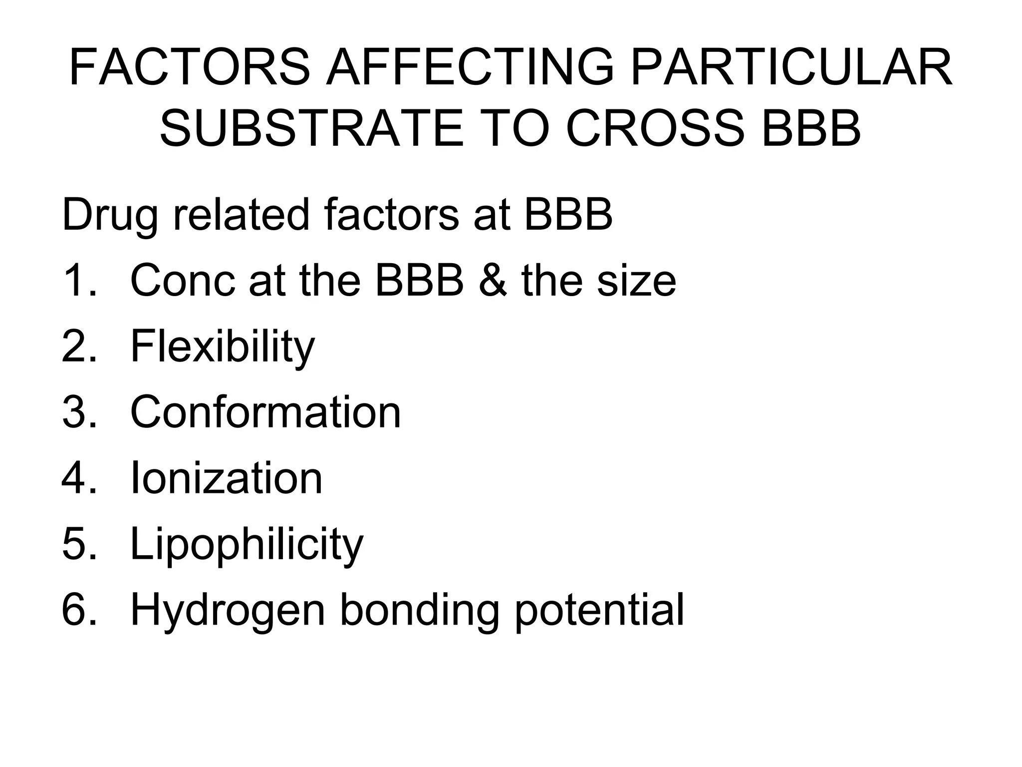 FACTORS AFFECTING PARTICULAR
SUBSTRATE TO CROSS BBB
Drug related factors at BBB
1. Conc at the BBB & the size
2. Flexibility
3. Conformation
4. Ionization
5. Lipophilicity
6. Hydrogen bonding potential
 