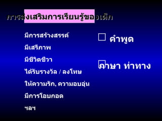 การส่งเสริมการเรียนรู้ของเด็ก มีเสรีภาพ มีการสร้างสรรค์ มีชีวิตชีวา ได้รับรางวัล  /  ลงโทษ ให้ความรัก ,  ความอบอุ่น มีการโอบกอด ฯลฯ คำพูด ภาษา ท่าทาง 