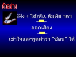 ได้ฟัง  +  ได้เห็น ,  สัมผัส ฯลฯ ตัวอย่าง ออกเสียง เข้าใจและพูดคำว่า  “ ช้อน ”  ได้ 