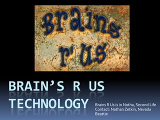 Brain’s R US Technology Brains R Us is in Notha, Second Life Contact: Nathan Zetkin, Nevada Beattie  