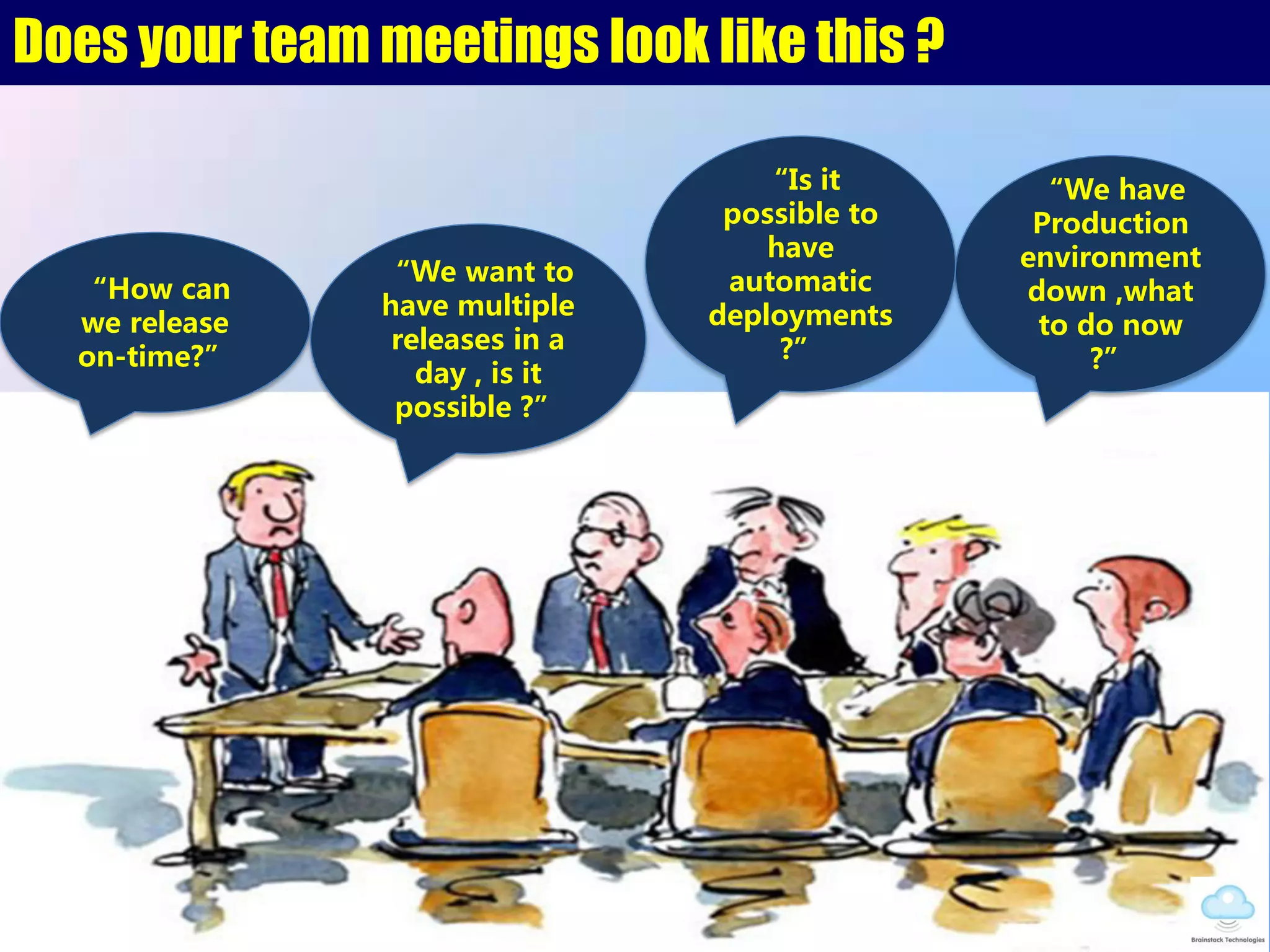 Does your team meetings look like this ?
How can
we release
on-time?
We want to
have multiple
releases in a
day , is it
possible ?
We have
Production
environment
down ,what
to do now
?
Is it
possible to
have
automatic
deployments
?
 