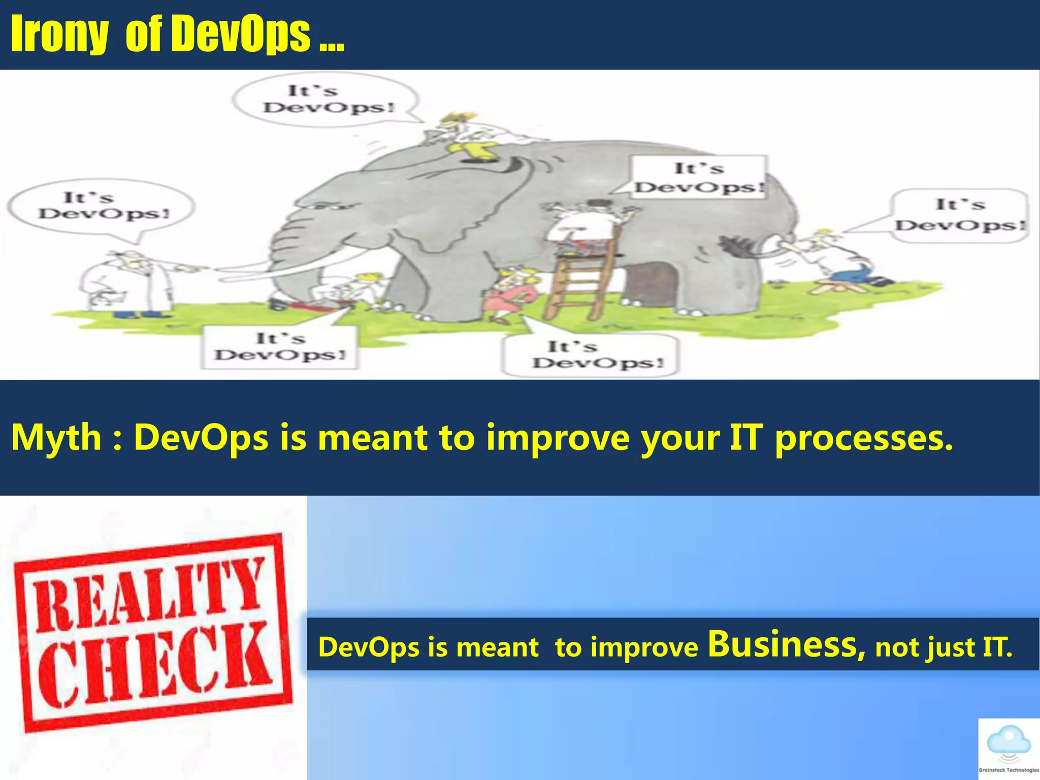 Irony of DevOps …
DevOps is meant to improve Business, not just IT.
Myth : DevOps is meant to improve your IT processes.
 