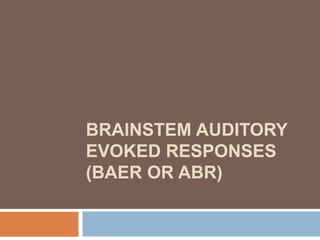 BRAINSTEM AUDITORY
EVOKED RESPONSES
(BAER OR ABR)
 