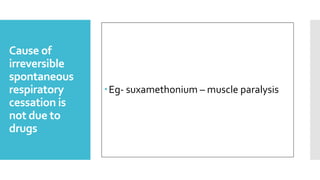 Cause of
irreversible
spontaneous
respiratory
cessation is
not due to
drugs
Eg- suxamethonium – muscle paralysis
 