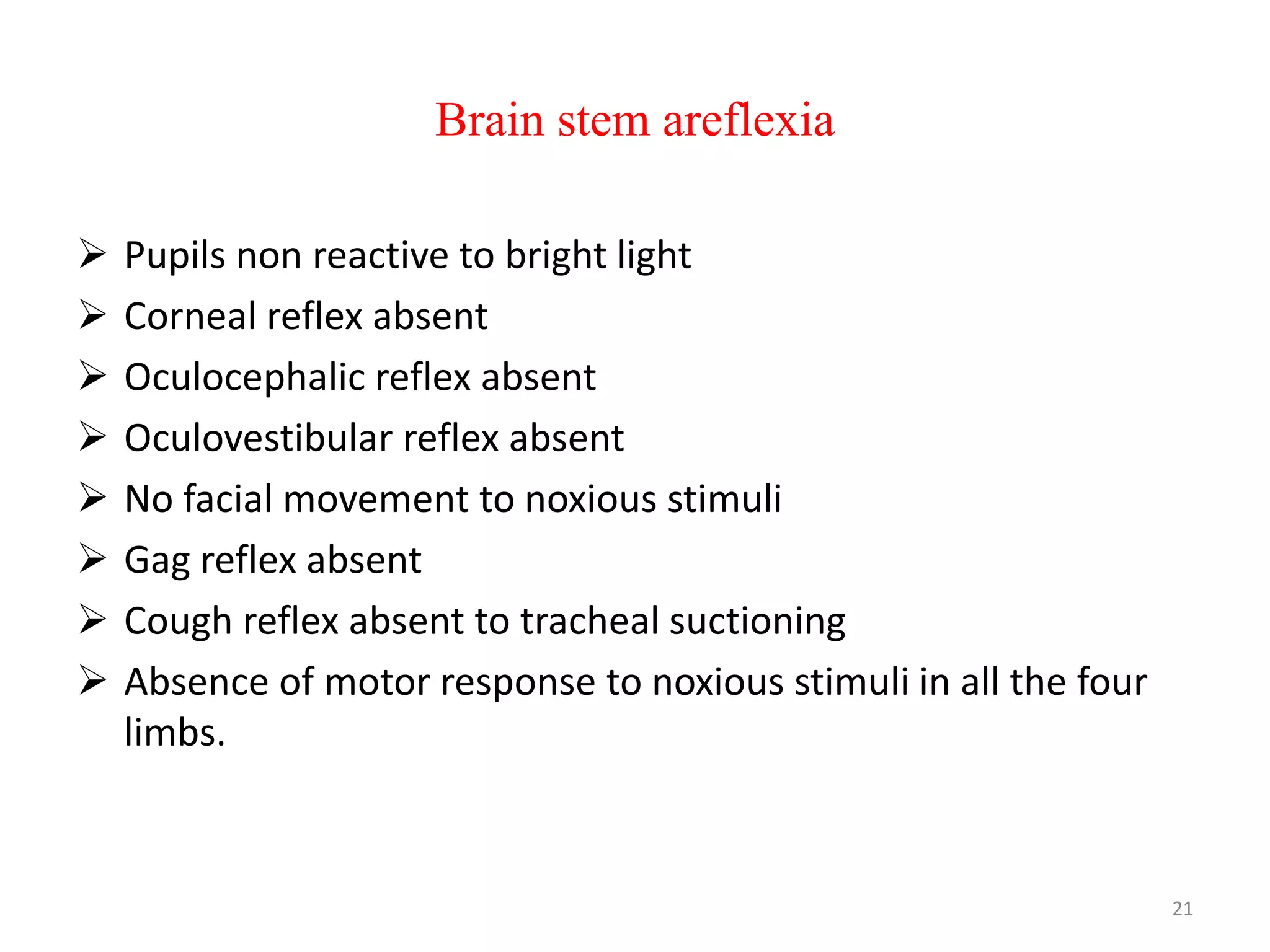 Brain stem areflexia
 Pupils non reactive to bright light
 Corneal reflex absent
 Oculocephalic reflex absent
 Oculovestibular reflex absent
 No facial movement to noxious stimuli
 Gag reflex absent
 Cough reflex absent to tracheal suctioning
 Absence of motor response to noxious stimuli in all the four
limbs.
21
 