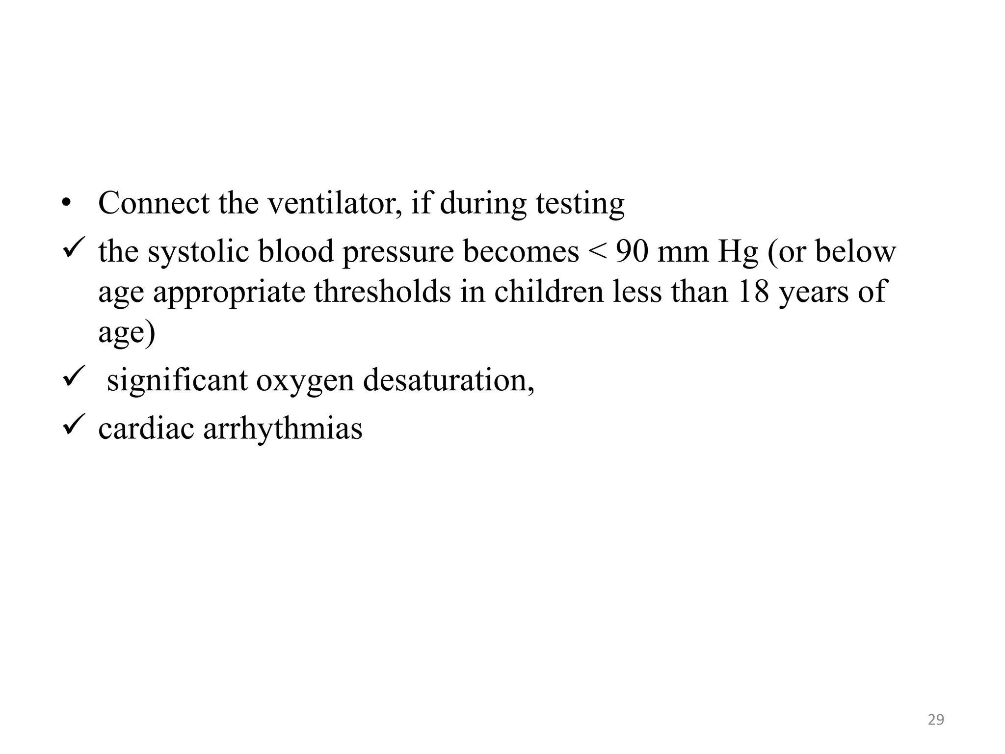 • Connect the ventilator, if during testing
 the systolic blood pressure becomes < 90 mm Hg (or below
age appropriate thresholds in children less than 18 years of
age)
 significant oxygen desaturation,
 cardiac arrhythmias
29
 