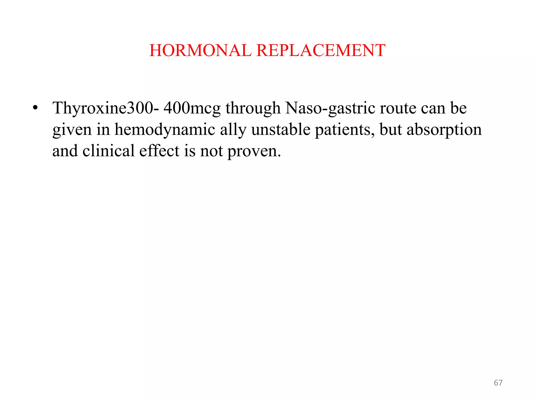 HORMONAL REPLACEMENT
• Thyroxine300- 400mcg through Naso-gastric route can be
given in hemodynamic ally unstable patients, but absorption
and clinical effect is not proven.
67
 